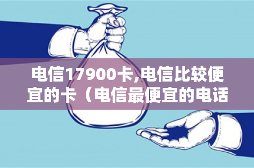 电信17900卡,电信比较便宜的卡（电信最便宜的电话卡多少钱）